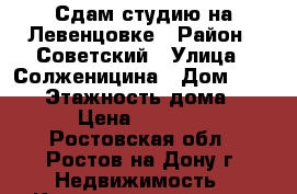 Сдам студию на Левенцовке › Район ­ Советский › Улица ­ Солженицина › Дом ­ 23/24 › Этажность дома ­ 17 › Цена ­ 13 000 - Ростовская обл., Ростов-на-Дону г. Недвижимость » Квартиры аренда   . Ростовская обл.,Ростов-на-Дону г.